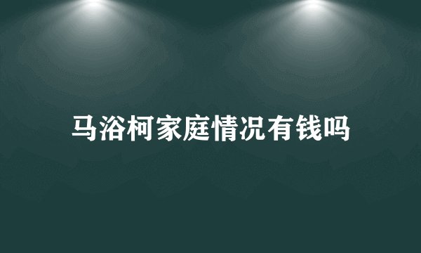 马浴柯家庭情况有钱吗