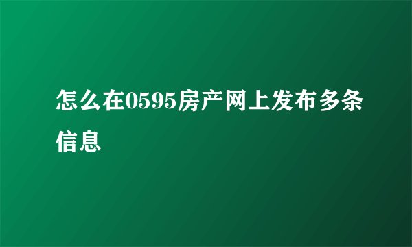 怎么在0595房产网上发布多条信息