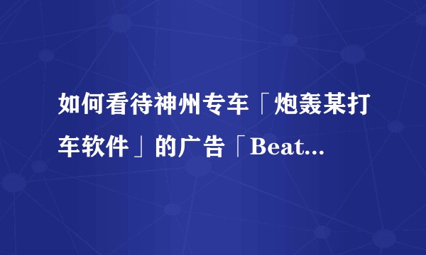 如何看待神州专车「炮轰某打车软件」的广告「Beat U! 我怕黑专车!」?