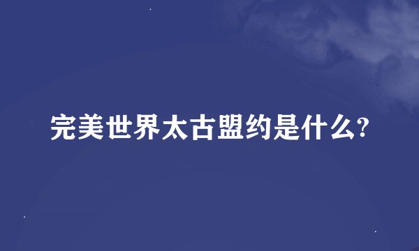 完美世界太古盟约是什么?