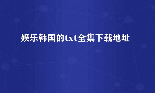 娱乐韩国的txt全集下载地址