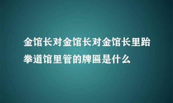 金馆长对金馆长对金馆长里跆拳道馆里管的牌匾是什么