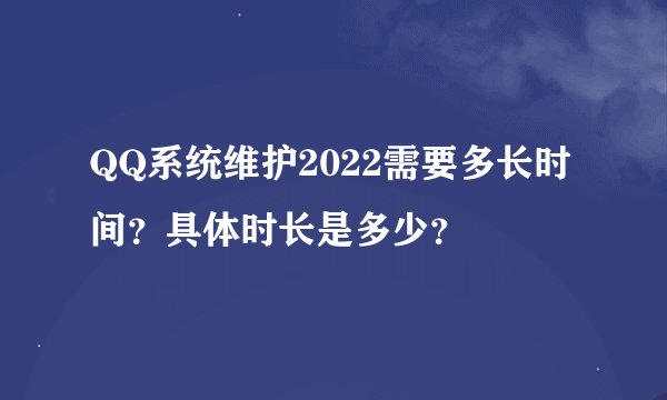 QQ系统维护2022需要多长时间?具体时长是多少?