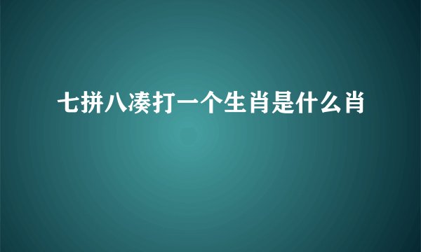 七拼八凑打一个生肖是什么肖