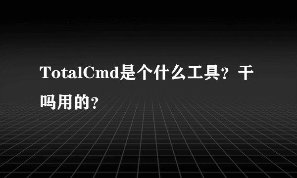 TotalCmd是个什么工具？干吗用的？