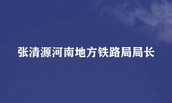 张清源河南地方铁路局局长