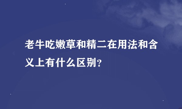 老牛吃嫩草和精二在用法和含义上有什么区别?