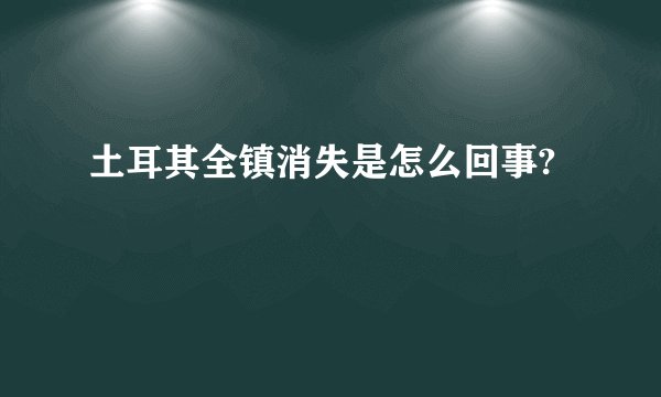 土耳其全镇消失是怎么回事?