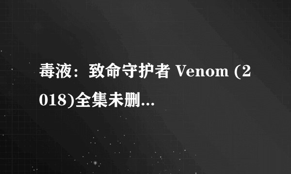 毒液:致命守护者 Venom (2018)全集未删减高清版免费下载