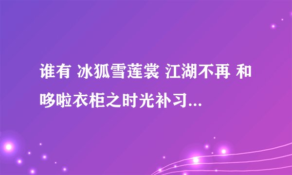 谁有 冰狐雪莲裳 江湖不再 和 哆啦衣柜之时光补习系 的网址？要全书的，谢谢了！