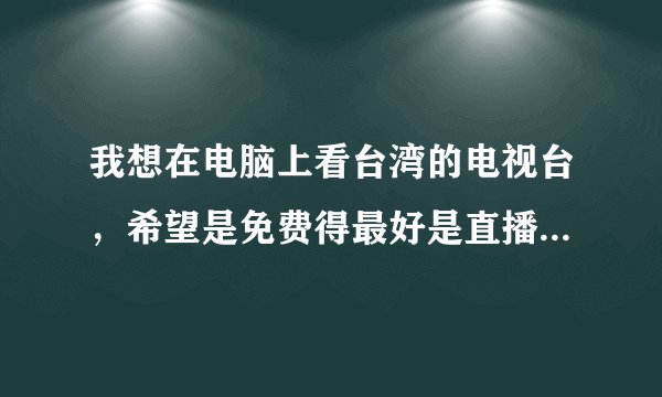 我想在电脑上看台湾的电视台，希望是免费得最好是直播的，有什么方法？不要有病毒的！