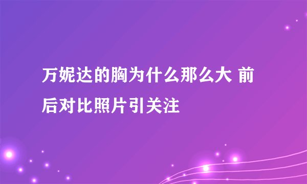 万妮达的胸为什么那么大 前后对比照片引关注