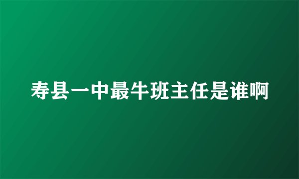 寿县一中最牛班主任是谁啊