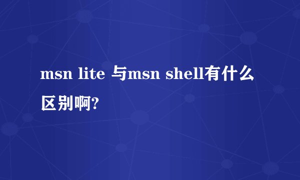 msn lite 与msn shell有什么区别啊?