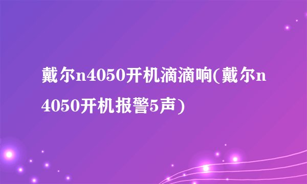 戴尔n4050开机滴滴响(戴尔n4050开机报警5声)