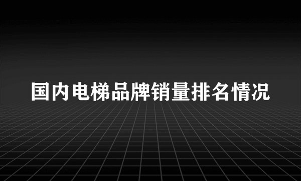 国内电梯品牌销量排名情况