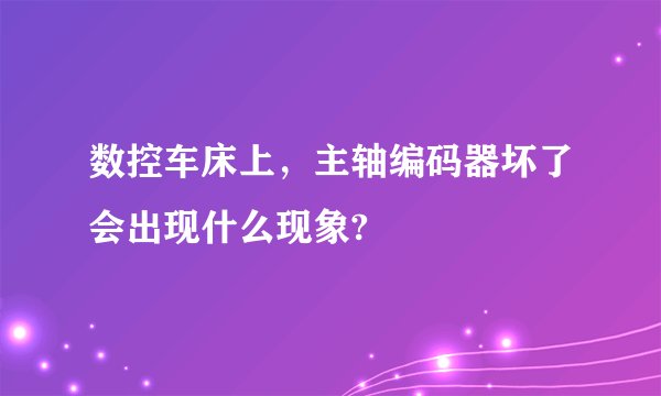 数控车床上,主轴编码器坏了会出现什么现象?