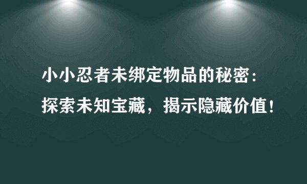 小小忍者未绑定物品的秘密：探索未知宝藏，揭示隐藏价值！