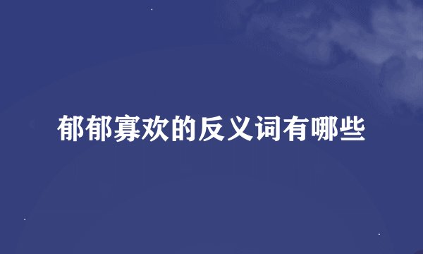 郁郁寡欢的反义词有哪些