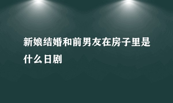 新娘结婚和前男友在房子里是什么日剧