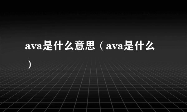 ava是什么意思(ava是什么)