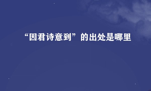 “因君诗意到”的出处是哪里