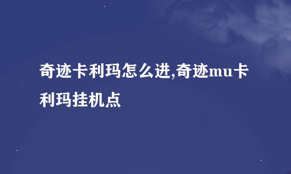奇迹卡利玛怎么进,奇迹mu卡利玛挂机点