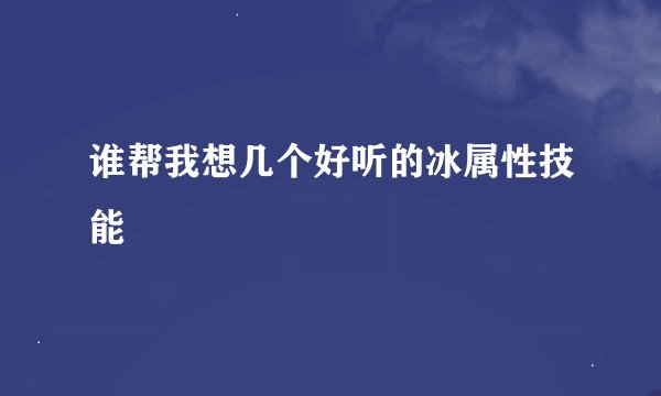 谁帮我想几个好听的冰属性技能