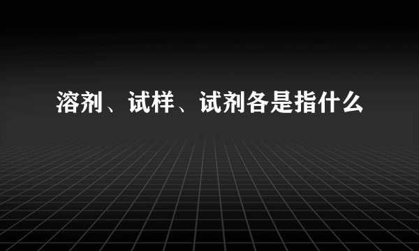 溶剂、试样、试剂各是指什么