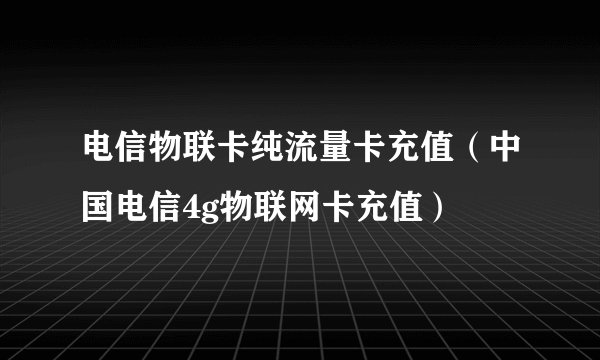 电信物联卡纯流量卡充值（中国电信4g物联网卡充值）