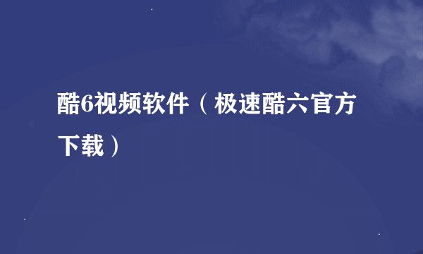酷6视频软件（极速酷六官方下载）