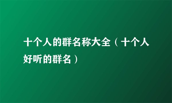 十个人的群名称大全（十个人好听的群名）