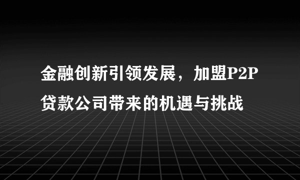 金融创新引领发展,加盟P2P贷款公司带来的机遇与挑战