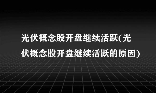 光伏概念股开盘继续活跃(光伏概念股开盘继续活跃的原因)