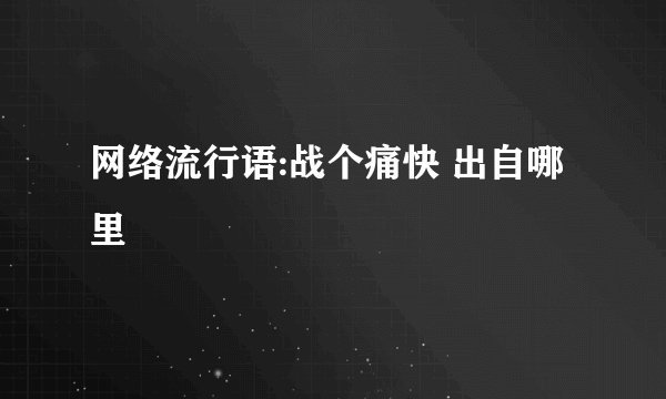 网络流行语:战个痛快 出自哪里