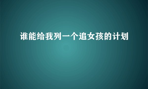 谁能给我列一个追女孩的计划