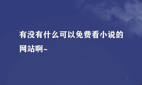 有没有什么可以免费看小说的网站啊~