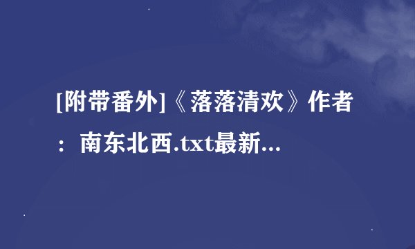 [附带番外]《落落清欢》作者：南东北西.txt最新章节/全集txt免费下载