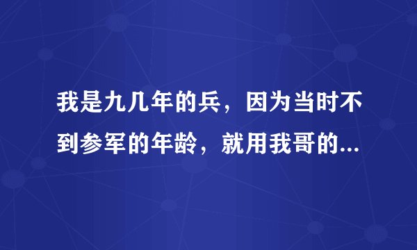 我是九几年的兵，因为当时不到参军的年龄，就用我哥的名字与身份去当兵了，不过现在已退伍，如果上面追...