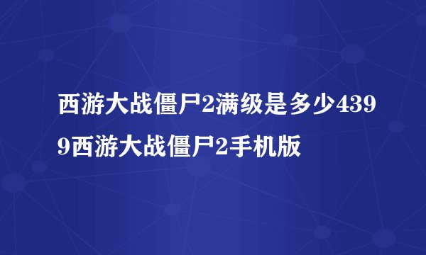 西游大战僵尸2满级是多少4399西游大战僵尸2手机版