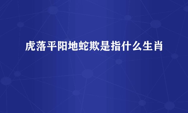 虎落平阳地蛇欺是指什么生肖