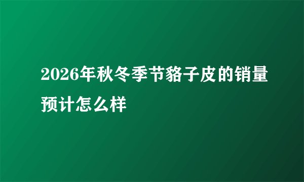 2026年秋冬季节貉子皮的销量预计怎么样