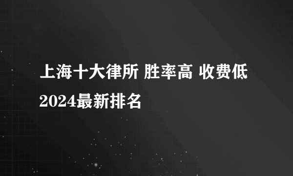 上海十大律所 胜率高 收费低 2024最新排名