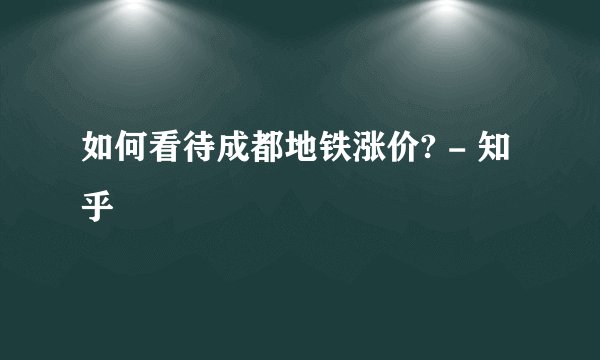 如何看待成都地铁涨价? - 知乎
