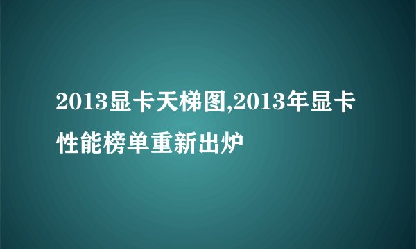 2013显卡天梯图,2013年显卡性能榜单重新出炉