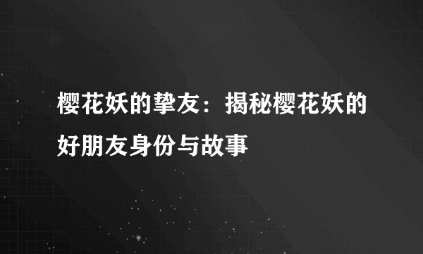 樱花妖的挚友：揭秘樱花妖的好朋友身份与故事