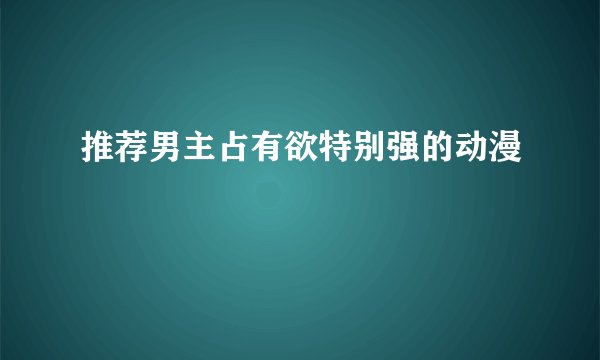 推荐男主占有欲特别强的动漫