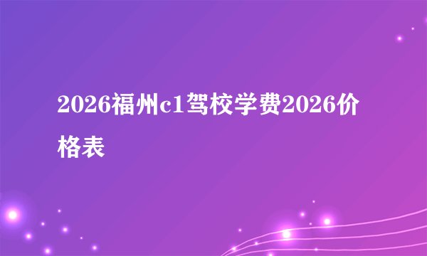 2026福州c1驾校学费2026价格表
