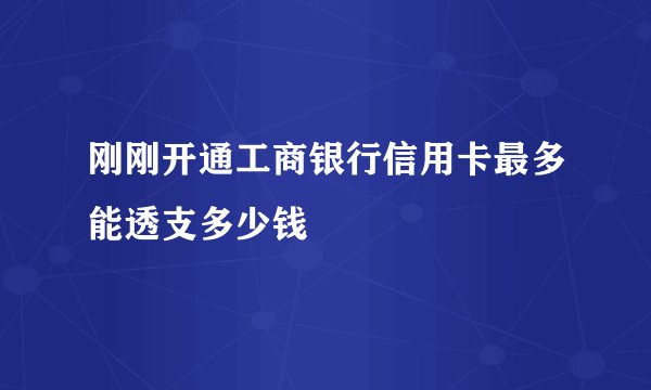 刚刚开通工商银行信用卡最多能透支多少钱