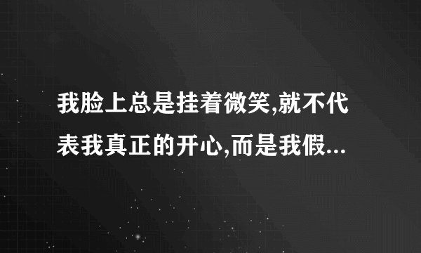 我脸上总是挂着微笑,就不代表我真正的开心,而是我假装出来的,因为我不想让你担心